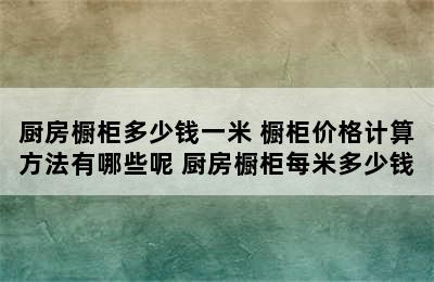 厨房橱柜多少钱一米 橱柜价格计算方法有哪些呢 厨房橱柜每米多少钱